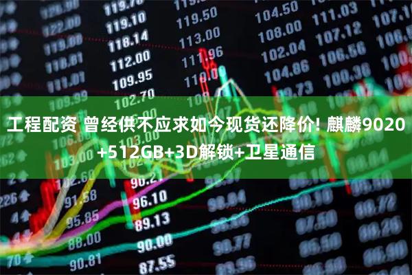工程配资 曾经供不应求如今现货还降价! 麒麟9020+512GB+3D解锁+卫星通信