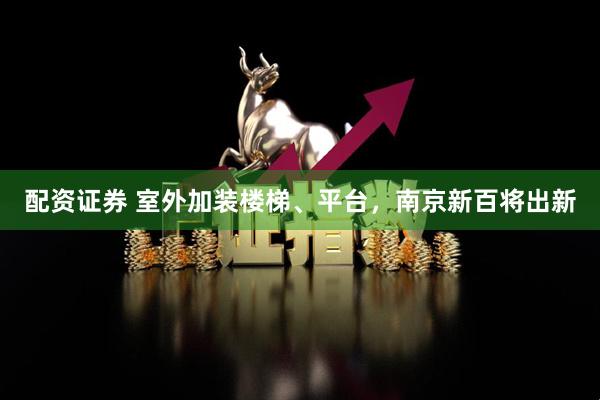 配资证券 室外加装楼梯、平台，南京新百将出新