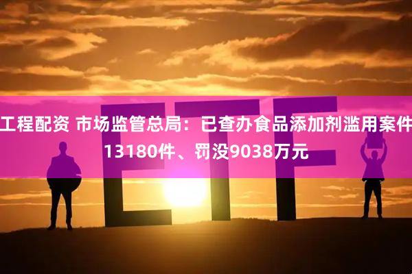 工程配资 市场监管总局：已查办食品添加剂滥用案件13180件、罚没9038万元