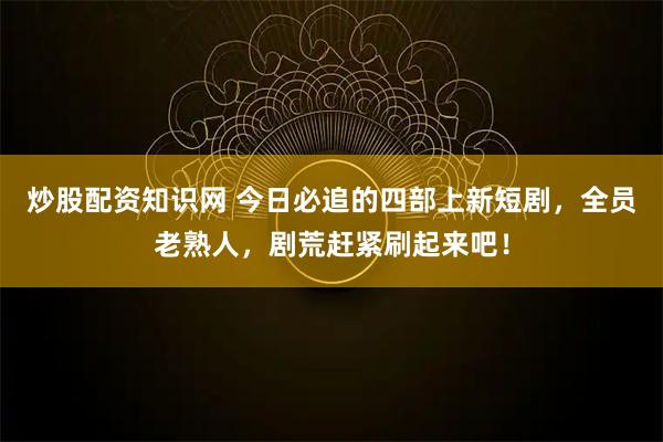 炒股配资知识网 今日必追的四部上新短剧，全员老熟人，剧荒赶紧刷起来吧！