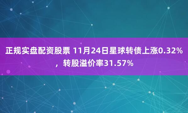 正规实盘配资股票 11月24日星球转债上涨0.32%，转股溢价率31.57%