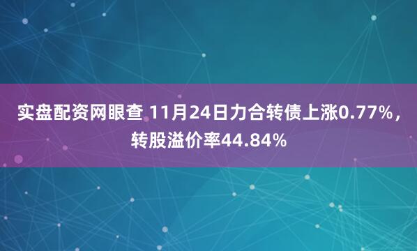实盘配资网眼查 11月24日力合转债上涨0.77%，转股溢价率44.84%