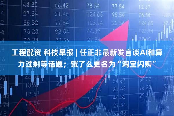 工程配资 科技早报 | 任正非最新发言谈AI和算力过剩等话题；饿了么更名为“淘宝闪购”