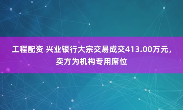 工程配资 兴业银行大宗交易成交413.00万元，卖方为机构专用席位