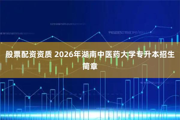 股票配资资质 2026年湖南中医药大学专升本招生简章
